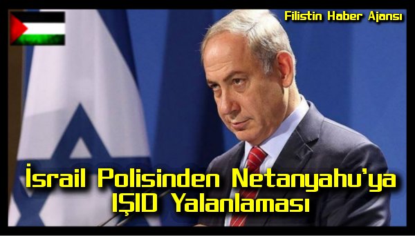 israil-polisinden-netanyahuya-isid-yalanlamasi