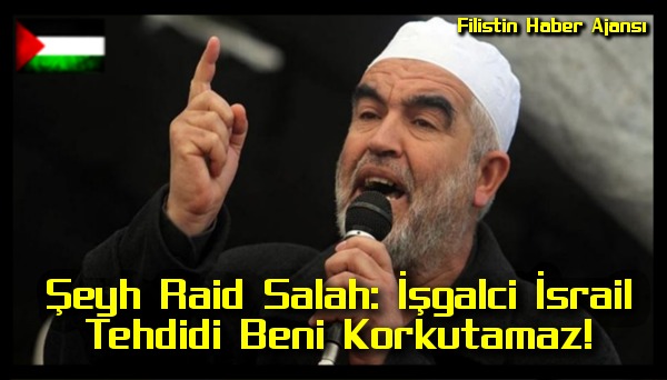 Seyh Raid Salah: Isgalci Israil Tehdidi Beni Korkutamaz!