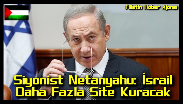 Siyonist Netanyahu: Israil Daha Fazla Site Kuracak