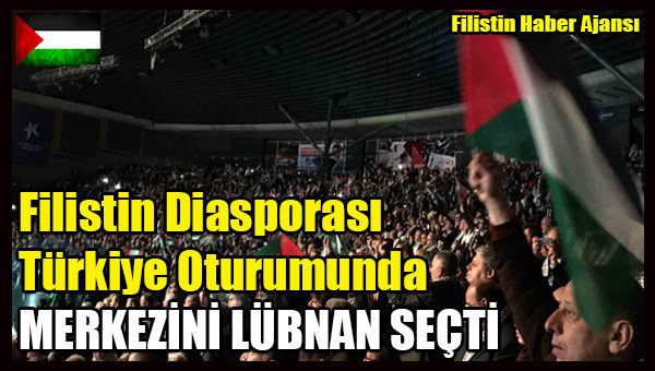 Filistin Diasporasi Turkiye Oturumunda MERKEZINI LUBNAN SECTI