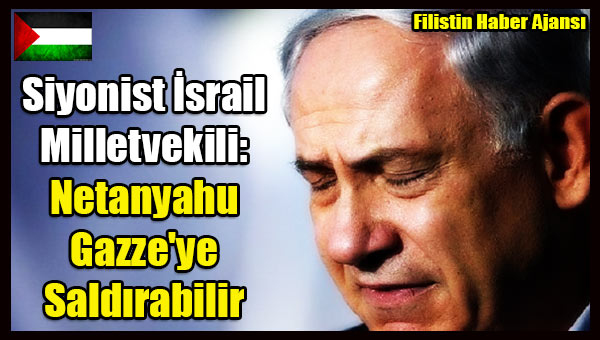 Siyonist Israil Milletvekili- Netanyahu Gazze'ye Saldirabilir