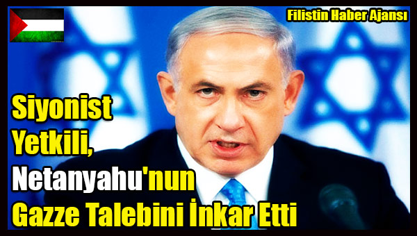 Siyonist Yetkili, Netanyahu'nun Gazze Talebi Inkar Etti