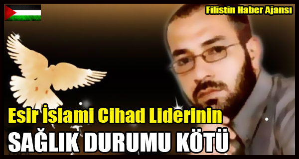 Esir Islami Cihad Liderinin SAGLIK DURUMU KOTU