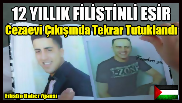 Israil, 12 YILLIK FILISTINLI ESIRI Cezaevi Cikisinda Tekrar Tutukladi
