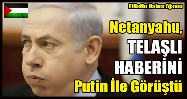 Netanyahu, TELASLANDIRAN HABERI Putin Ile Gorustu