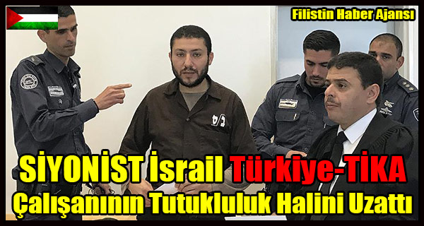 SIYONIST Israil Turkiye-TIKA Calisaninin Tutukluluk Halini Uzatti