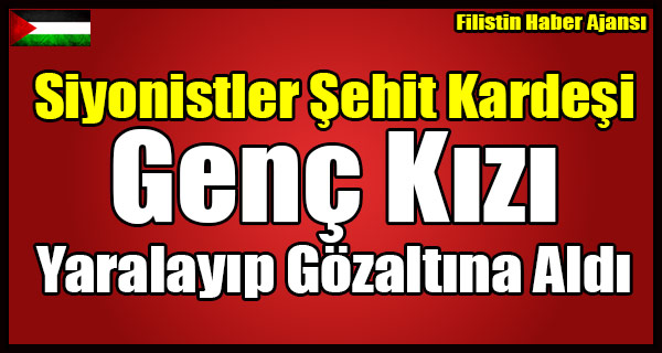 Siyonistler Sehit Kardesi Genc Kizi Yaralayip Gozaltina Aldi