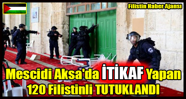 Mescidi Aksa'da ITIKAF Yapan 120 Filistinli TUTUKLANDI