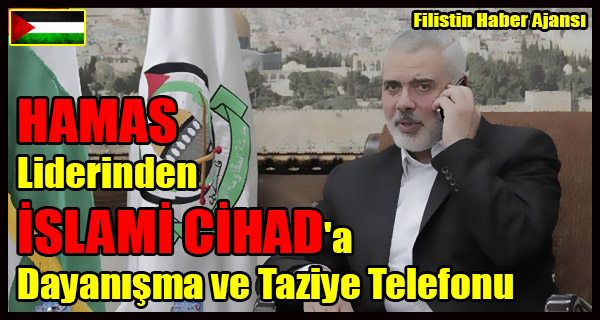 HAMAS Liderinden ISLAMI CIHAD'a Dayanisma ve Taziye Telefonu